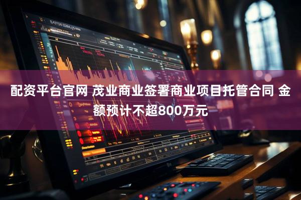 配资平台官网 茂业商业签署商业项目托管合同 金额预计不超800万元
