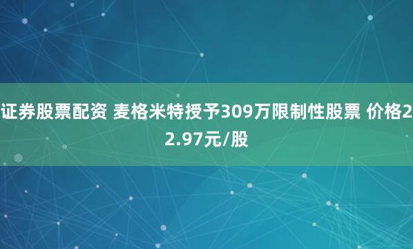 证券股票配资 麦格米特授予309万限制性股票 价格22.97元/股