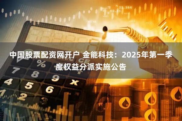 中国股票配资网开户 金能科技：2025年第一季度权益分派实施公告