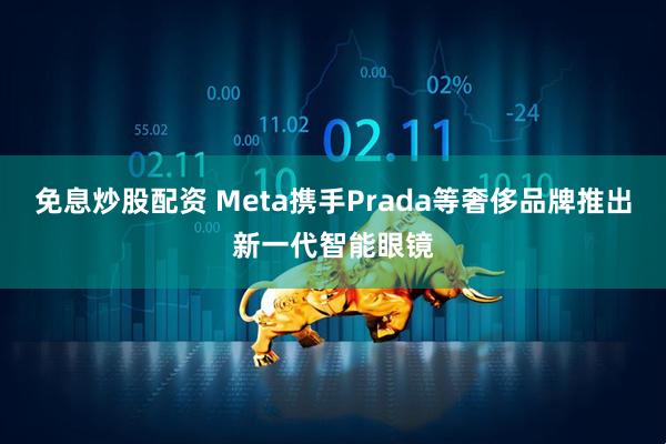 免息炒股配资 Meta携手Prada等奢侈品牌推出新一代智能眼镜