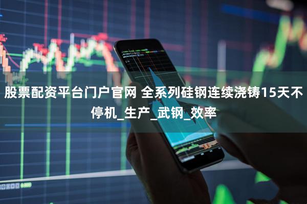 股票配资平台门户官网 全系列硅钢连续浇铸15天不停机_生产_武钢_效率