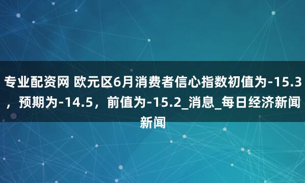 专业配资网 欧元区6月消费者信心指数初值为-15.3，预期为-14.5，前值为-15.2_消息_每日经济新闻