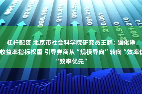 杠杆配资 北京市社会科学院研究员王鹏: 强化净资产收益率指标权重 引导券商从“规模导向”转向“效率优先”