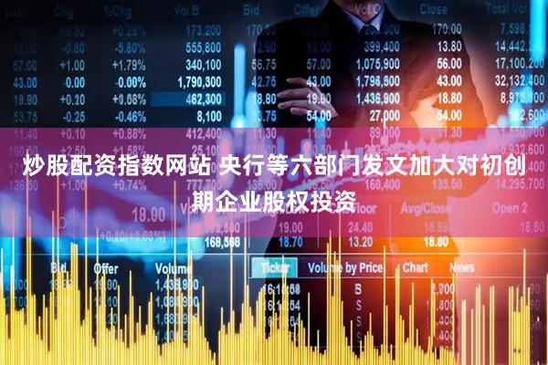 炒股配资指数网站 央行等六部门发文加大对初创期企业股权投资