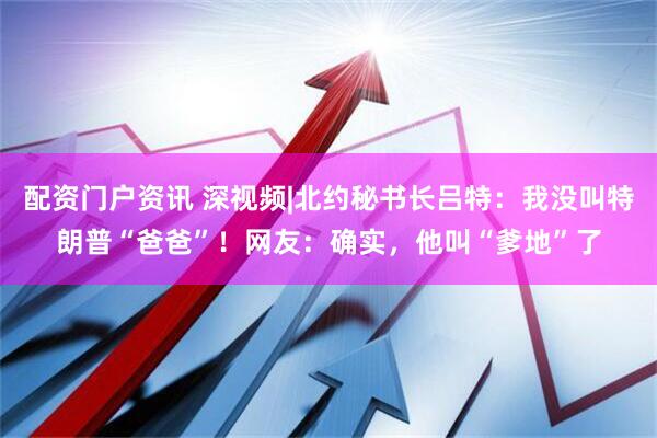 配资门户资讯 深视频|北约秘书长吕特：我没叫特朗普“爸爸”！网友：确实，他叫“爹地”了