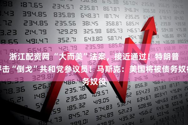 浙江配资网 “大而美”法案，接近通过！特朗普抨击“倒戈”共和党参议员！马斯克：美国将被债务奴役