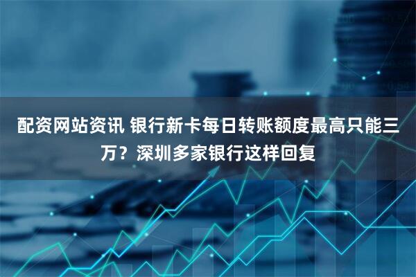 配资网站资讯 银行新卡每日转账额度最高只能三万？深圳多家银行这样回复