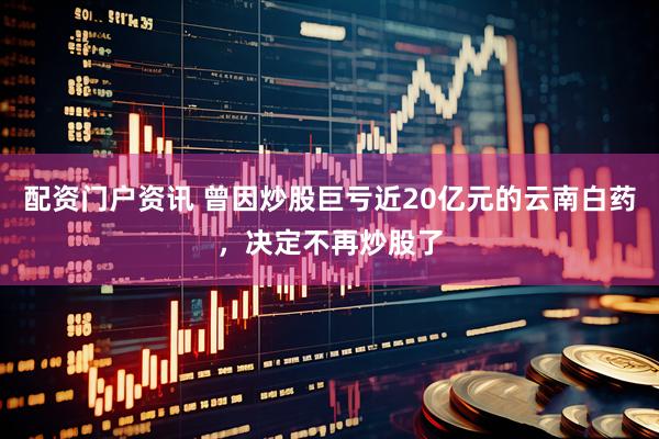 配资门户资讯 曾因炒股巨亏近20亿元的云南白药，决定不再炒股了