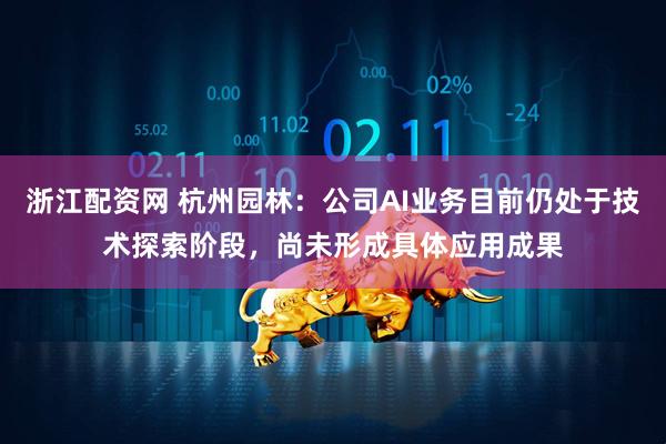 浙江配资网 杭州园林：公司AI业务目前仍处于技术探索阶段，尚未形成具体应用成果