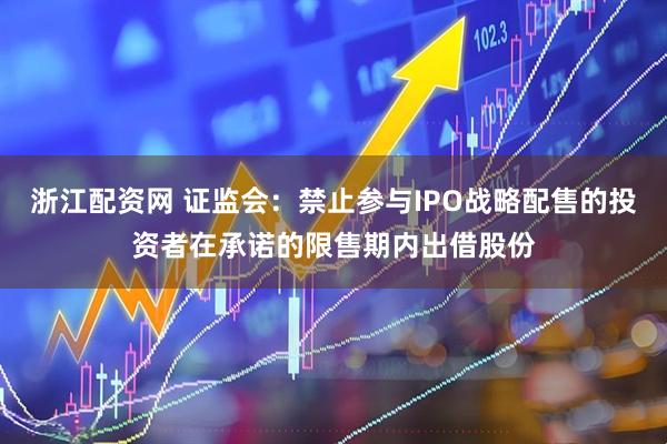浙江配资网 证监会：禁止参与IPO战略配售的投资者在承诺的限售期内出借股份