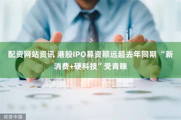 配资网站资讯 港股IPO募资额远超去年同期 “新消费+硬科技”受青睐