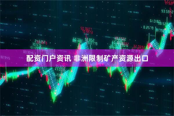 配资门户资讯 非洲限制矿产资源出口