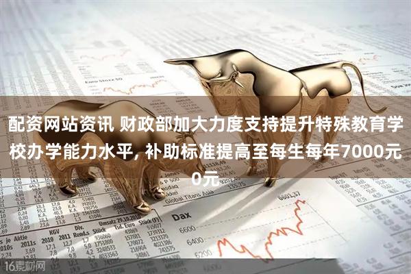 配资网站资讯 财政部加大力度支持提升特殊教育学校办学能力水平, 补助标准提高至每生每年7000元