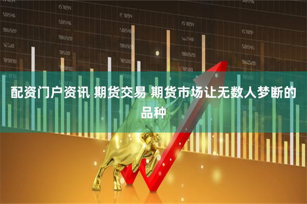 配资门户资讯 期货交易 期货市场让无数人梦断的品种