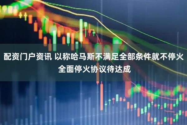 配资门户资讯 以称哈马斯不满足全部条件就不停火 全面停火协议待达成