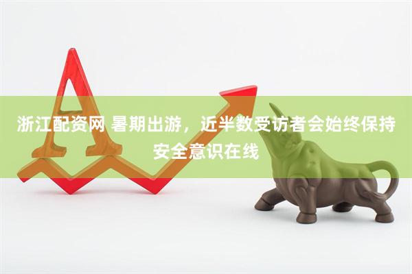 浙江配资网 暑期出游，近半数受访者会始终保持安全意识在线
