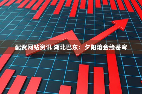 配资网站资讯 湖北巴东：夕阳熔金绘苍穹