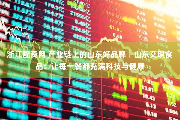 浙江配资网 产业链上的山东好品牌｜山东艾琪食品：让每一餐都充满科技与健康