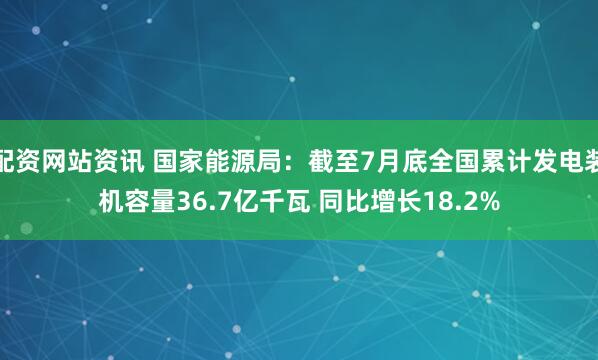 配资网站资讯 国家能源局：截至7月底全国累计发电装机容量36.7亿千瓦 同比增长18.2%