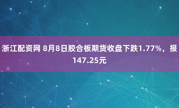 浙江配资网 8月8日胶合板期货收盘下跌1.77%，报147.25元
