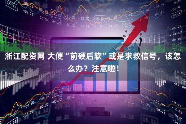 浙江配资网 大便“前硬后软”或是求救信号，该怎么办？注意啦！