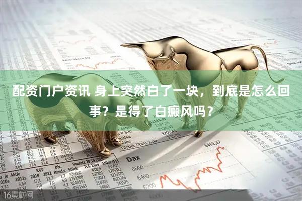 配资门户资讯 身上突然白了一块，到底是怎么回事？是得了白癜风吗？