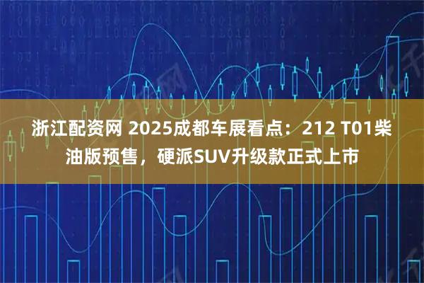 浙江配资网 2025成都车展看点：212 T01柴油版预售，硬派SUV升级款正式上市