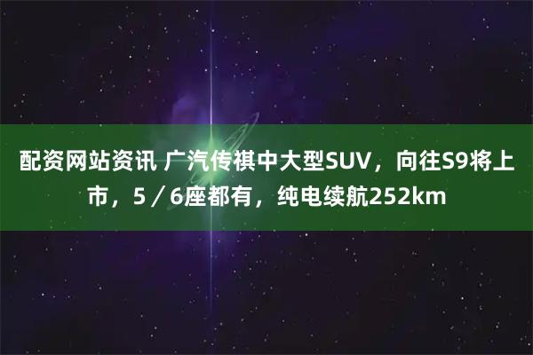 配资网站资讯 广汽传祺中大型SUV，向往S9将上市，5／6座都有，纯电续航252km