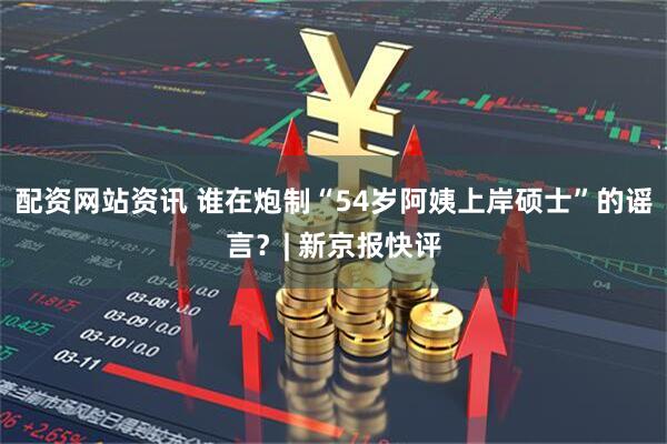 配资网站资讯 谁在炮制“54岁阿姨上岸硕士”的谣言？| 新京报快评