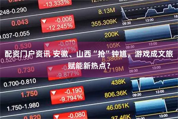 配资门户资讯 安徽、山西“抢”钟馗，游戏成文旅赋能新热点？