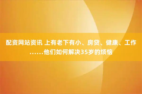 配资网站资讯 上有老下有小、房贷、健康、工作……他们如何解决35岁的烦恼
