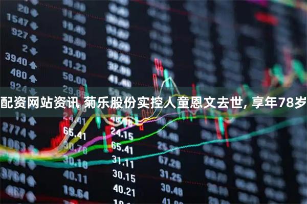 配资网站资讯 菊乐股份实控人童恩文去世, 享年78岁