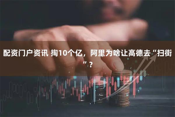 配资门户资讯 掏10个亿，阿里为啥让高德去“扫街”？