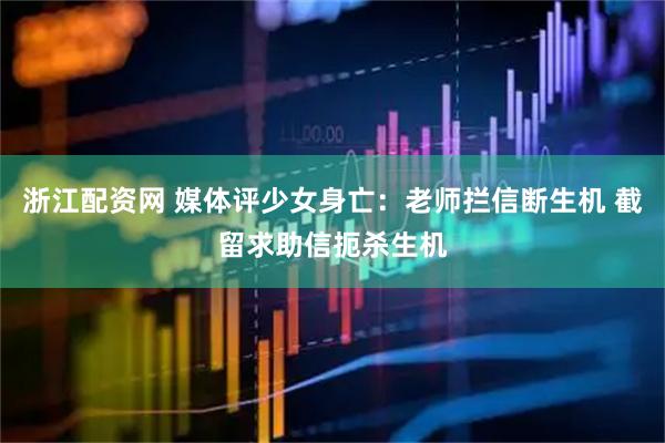 浙江配资网 媒体评少女身亡：老师拦信断生机 截留求助信扼杀生机