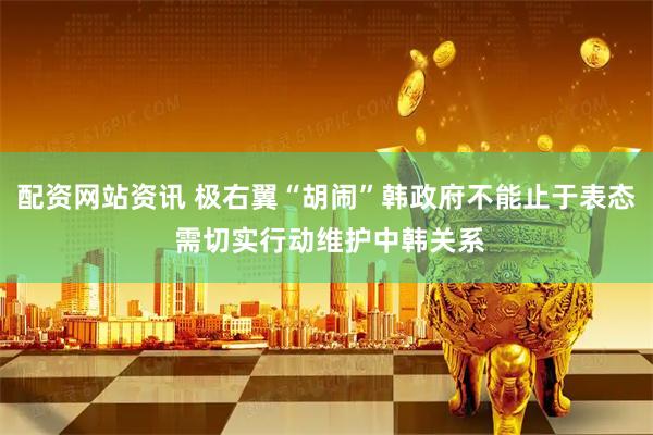 配资网站资讯 极右翼“胡闹”韩政府不能止于表态 需切实行动维护中韩关系