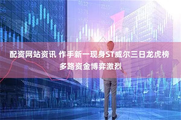 配资网站资讯 作手新一现身ST威尔三日龙虎榜 多路资金博弈激烈