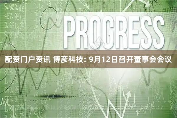 配资门户资讯 博彦科技: 9月12日召开董事会会议