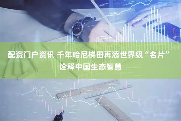 配资门户资讯 千年哈尼梯田再添世界级“名片” 诠释中国生态智慧