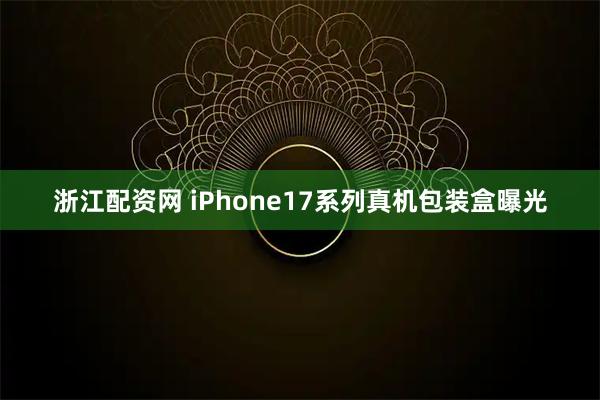 浙江配资网 iPhone17系列真机包装盒曝光