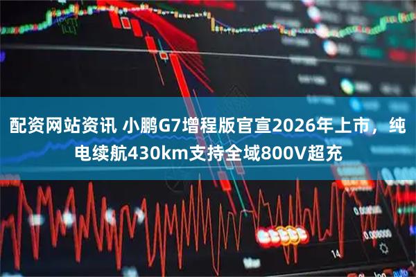 配资网站资讯 小鹏G7增程版官宣2026年上市，纯电续航430km支持全域800V超充