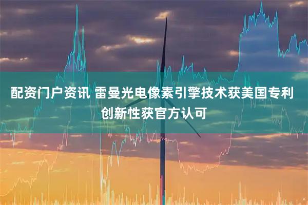 配资门户资讯 雷曼光电像素引擎技术获美国专利 创新性获官方认可