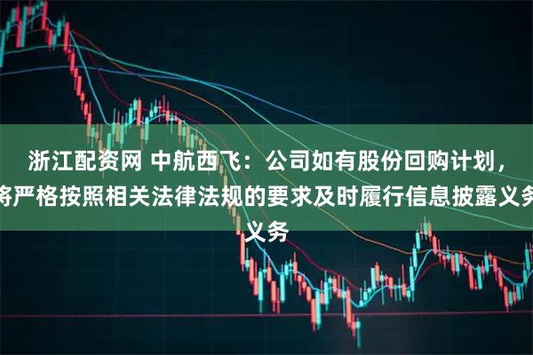 浙江配资网 中航西飞：公司如有股份回购计划，将严格按照相关法律法规的要求及时履行信息披露义务
