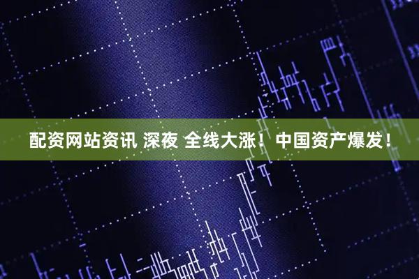 配资网站资讯 深夜 全线大涨！中国资产爆发！