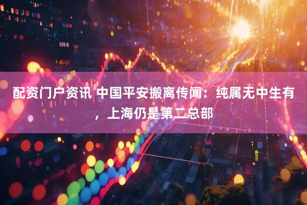 配资门户资讯 中国平安搬离传闻：纯属无中生有，上海仍是第二总部