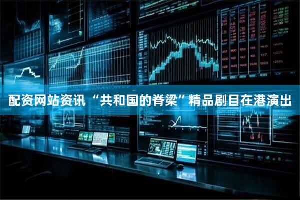 配资网站资讯 “共和国的脊梁”精品剧目在港演出