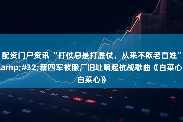 配资门户资讯 “打仗总是打胜仗，从来不欺老百姓” 新四军被服厂旧址响起抗战歌曲《白菜心》