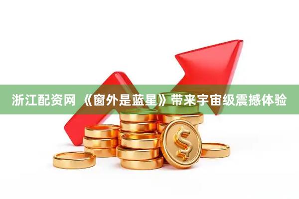 浙江配资网 《窗外是蓝星》带来宇宙级震撼体验