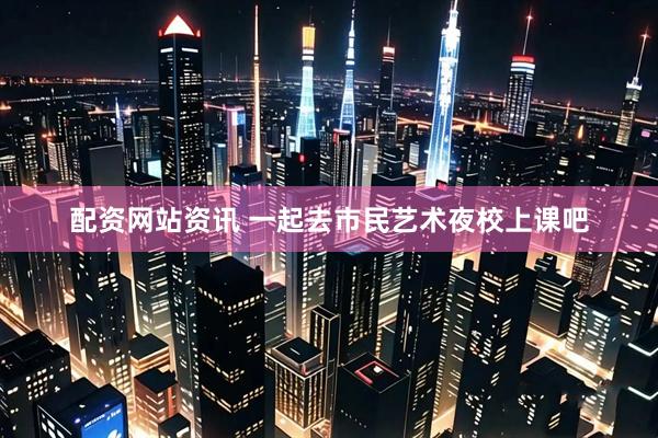 配资网站资讯 一起去市民艺术夜校上课吧