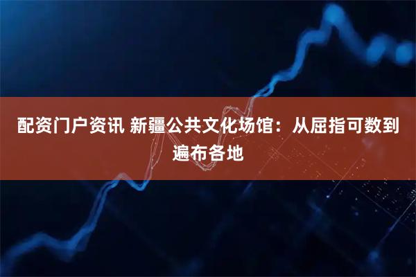 配资门户资讯 新疆公共文化场馆：从屈指可数到遍布各地