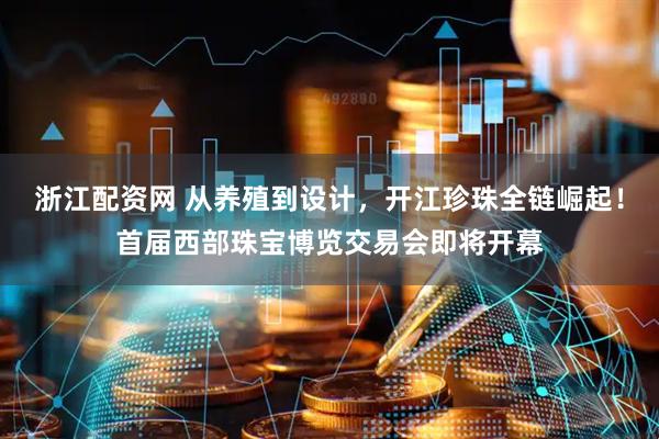 浙江配资网 从养殖到设计，开江珍珠全链崛起！首届西部珠宝博览交易会即将开幕